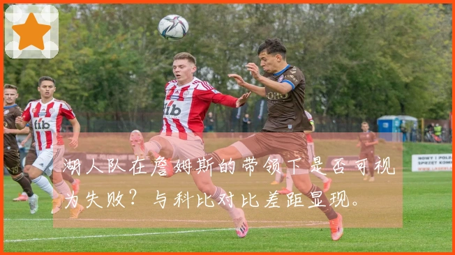 湖人队在詹姆斯的带领下是否可视为失败？与科比对比差距显现。