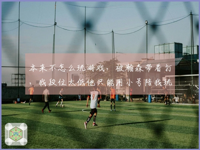 本来不怎么玩游戏，被瀚森带着打，我段位太低他只能用小号陪我玩