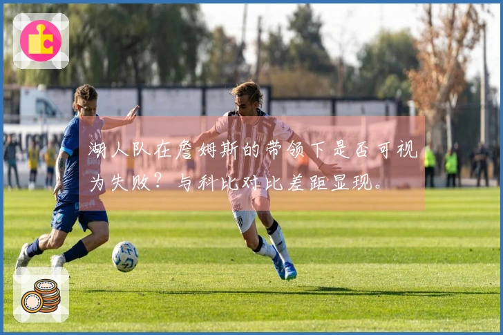 湖人队在詹姆斯的带领下是否可视为失败？与科比对比差距显现。